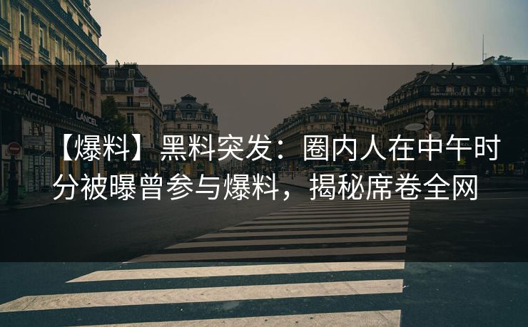 【爆料】黑料突发：圈内人在中午时分被曝曾参与爆料，揭秘席卷全网
