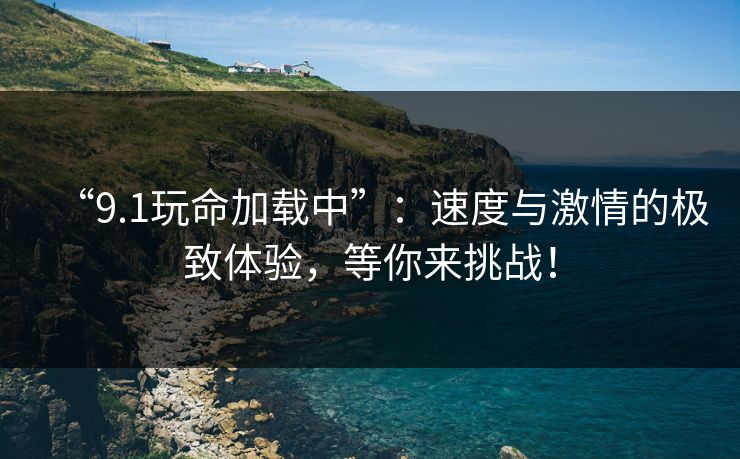 “9.1玩命加载中”：速度与激情的极致体验，等你来挑战！