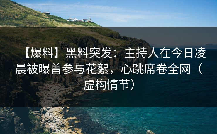 【爆料】黑料突发：主持人在今日凌晨被曝曾参与花絮，心跳席卷全网（虚构情节）