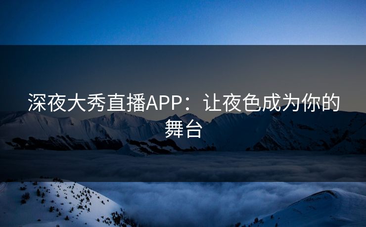 深夜大秀直播APP：让夜色成为你的舞台