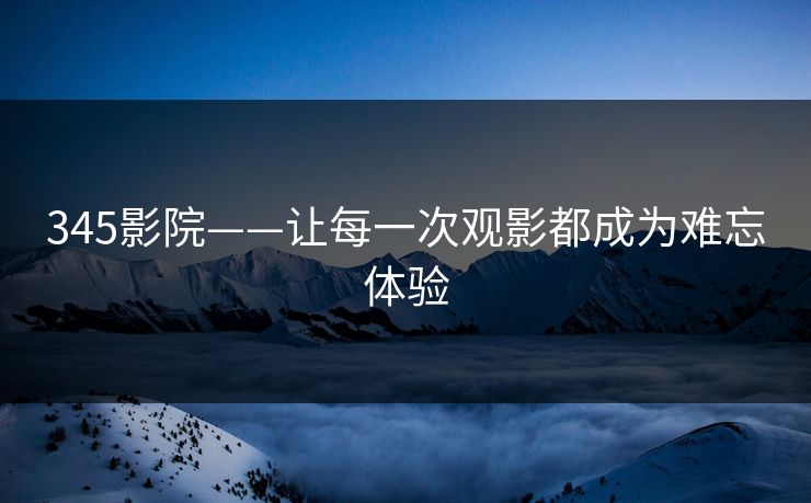345影院——让每一次观影都成为难忘体验
