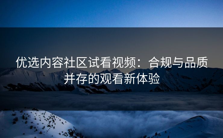 优选内容社区试看视频：合规与品质并存的观看新体验
