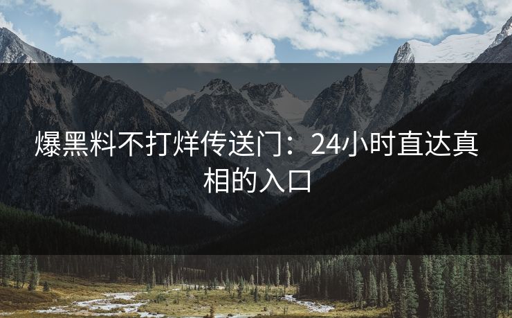 爆黑料不打烊传送门：24小时直达真相的入口