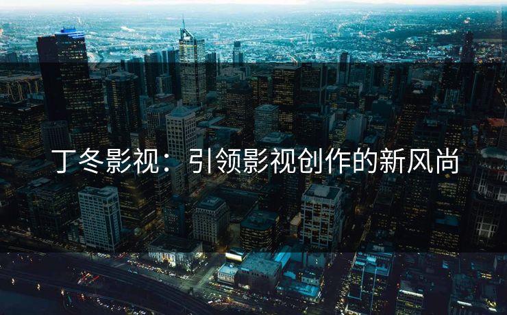 丁冬影视：引领影视创作的新风尚