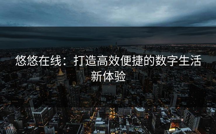 悠悠在线：打造高效便捷的数字生活新体验