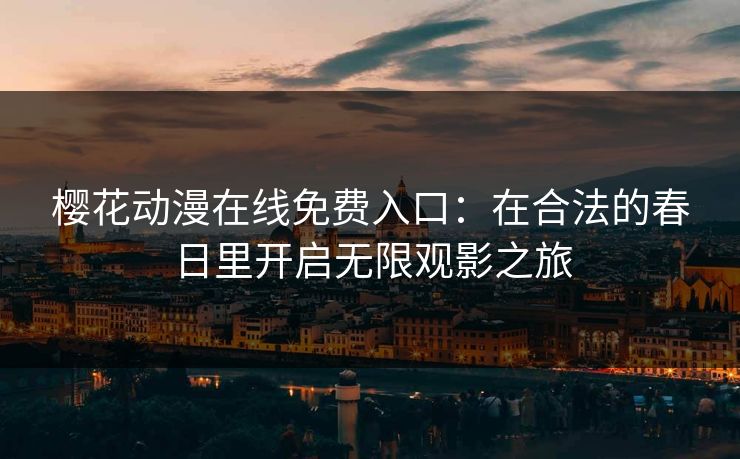 樱花动漫在线免费入口：在合法的春日里开启无限观影之旅