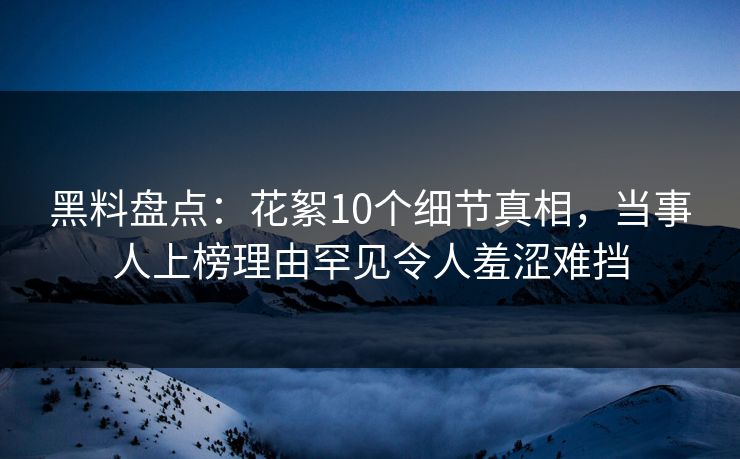 黑料盘点：花絮10个细节真相，当事人上榜理由罕见令人羞涩难挡