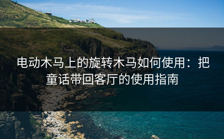 电动木马上的旋转木马如何使用：把童话带回客厅的使用指南