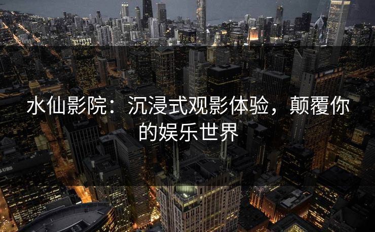 水仙影院：沉浸式观影体验，颠覆你的娱乐世界