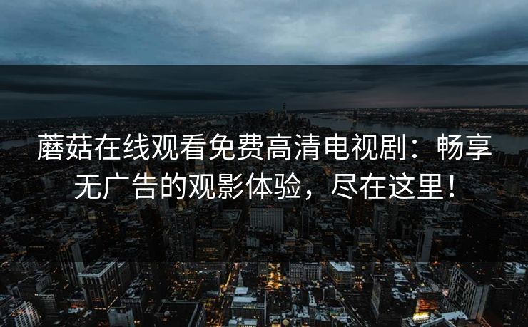 蘑菇在线观看免费高清电视剧：畅享无广告的观影体验，尽在这里！