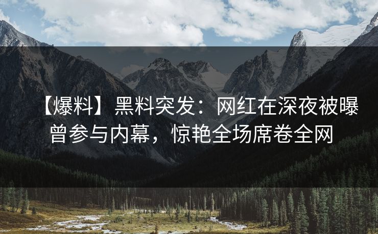 【爆料】黑料突发：网红在深夜被曝曾参与内幕，惊艳全场席卷全网