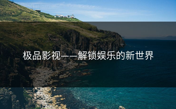 极品影视——解锁娱乐的新世界