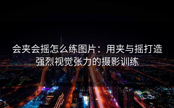 会夹会摇怎么练图片：用夹与摇打造强烈视觉张力的摄影训练