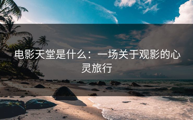 电影天堂是什么：一场关于观影的心灵旅行