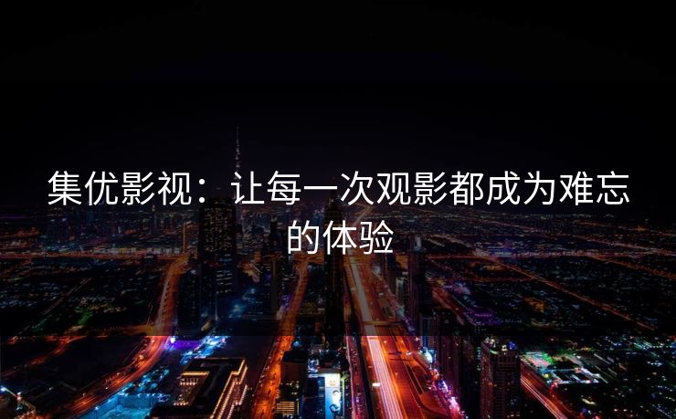 集优影视：让每一次观影都成为难忘的体验