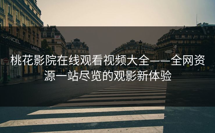 桃花影院在线观看视频大全——全网资源一站尽览的观影新体验