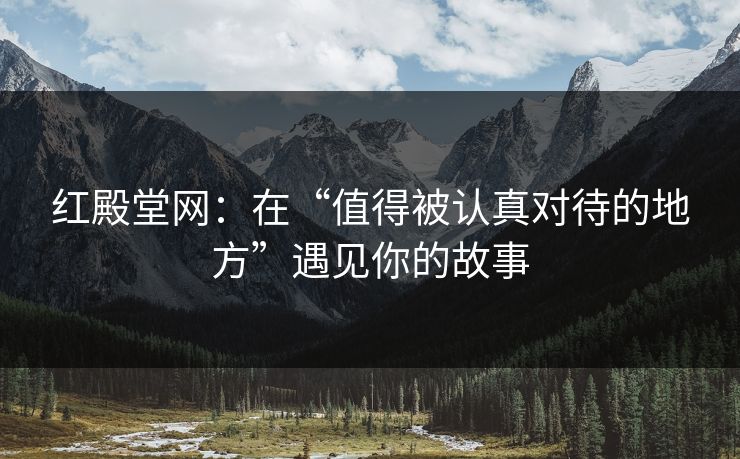 红殿堂网：在“值得被认真对待的地方”遇见你的故事
