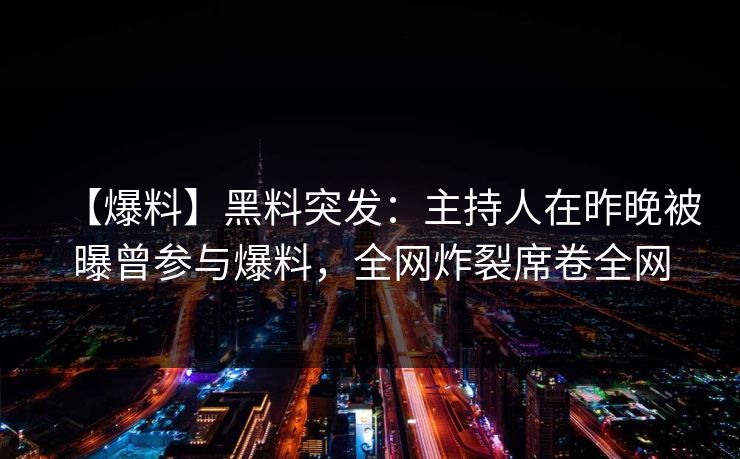 【爆料】黑料突发：主持人在昨晚被曝曾参与爆料，全网炸裂席卷全网