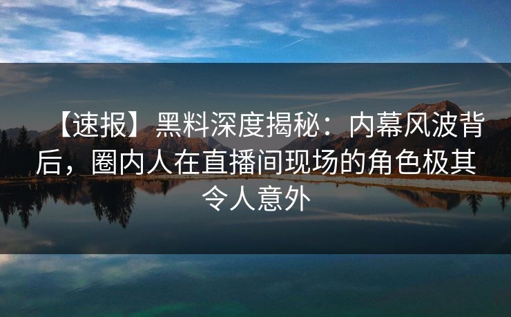 【速报】黑料深度揭秘：内幕风波背后，圈内人在直播间现场的角色极其令人意外