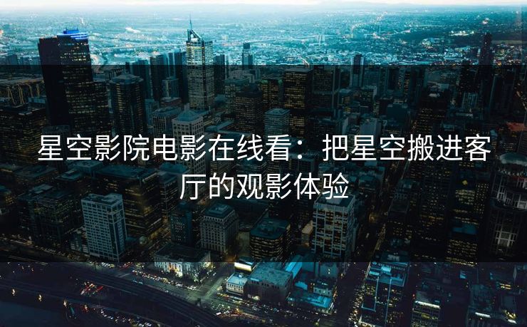 星空影院电影在线看：把星空搬进客厅的观影体验