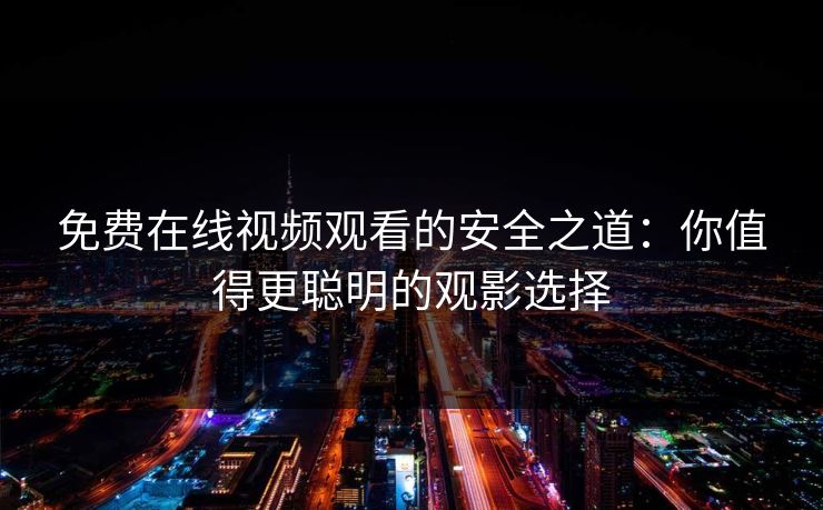 免费在线视频观看的安全之道：你值得更聪明的观影选择