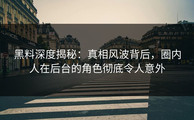 黑料深度揭秘：真相风波背后，圈内人在后台的角色彻底令人意外