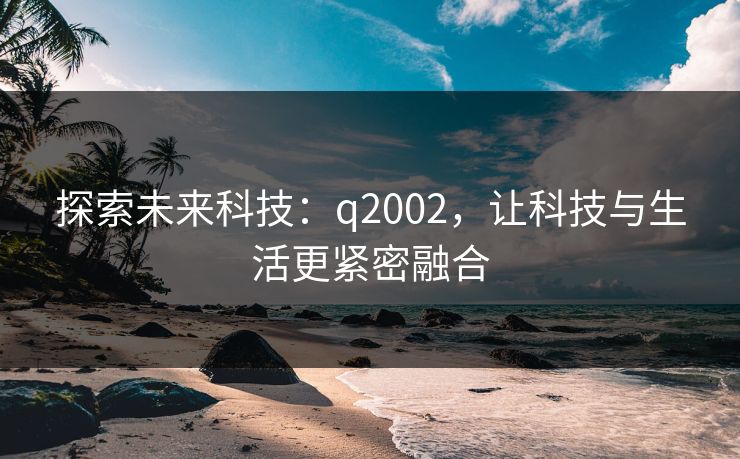 探索未来科技：q2002，让科技与生活更紧密融合