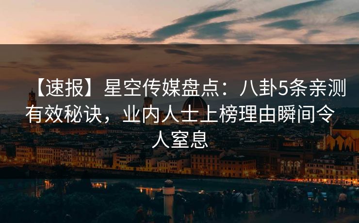 【速报】星空传媒盘点：八卦5条亲测有效秘诀，业内人士上榜理由瞬间令人窒息