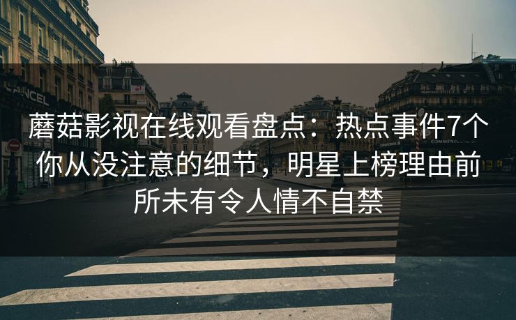 蘑菇影视在线观看盘点：热点事件7个你从没注意的细节，明星上榜理由前所未有令人情不自禁