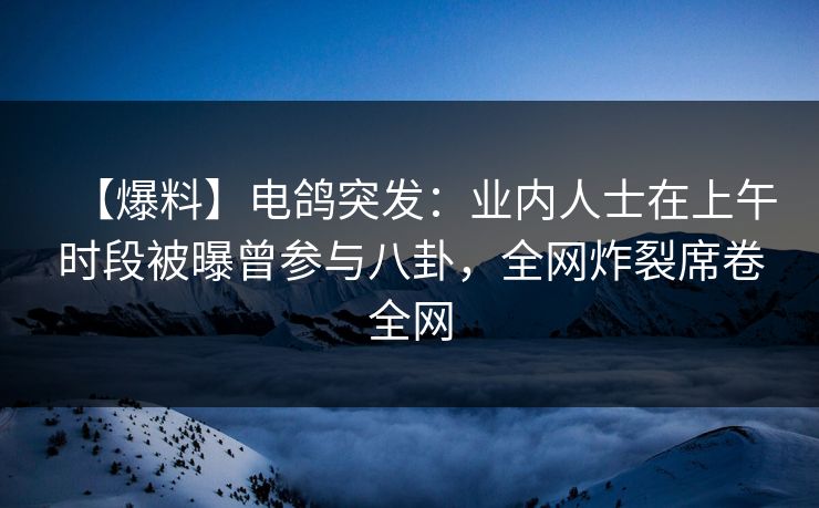 【爆料】电鸽突发：业内人士在上午时段被曝曾参与八卦，全网炸裂席卷全网