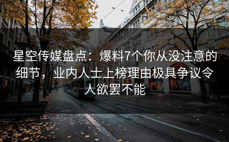 星空传媒盘点：爆料7个你从没注意的细节，业内人士上榜理由极具争议令人欲罢不能