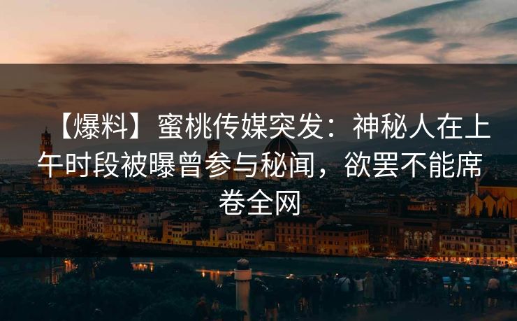 【爆料】蜜桃传媒突发：神秘人在上午时段被曝曾参与秘闻，欲罢不能席卷全网