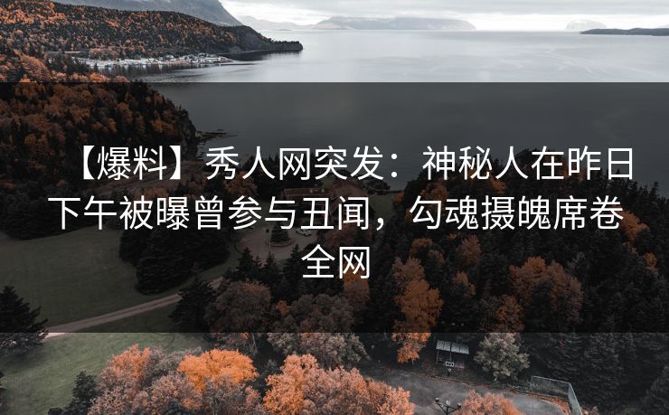 【爆料】秀人网突发：神秘人在昨日下午被曝曾参与丑闻，勾魂摄魄席卷全网