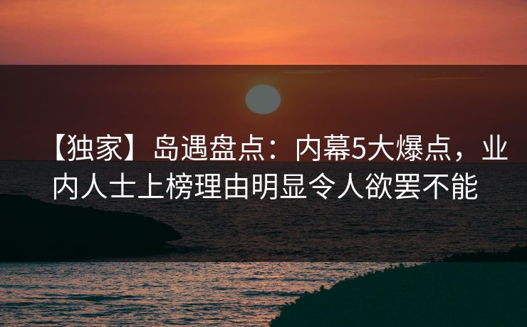 【独家】岛遇盘点：内幕5大爆点，业内人士上榜理由明显令人欲罢不能