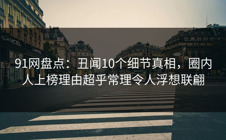 91网盘点：丑闻10个细节真相，圈内人上榜理由超乎常理令人浮想联翩