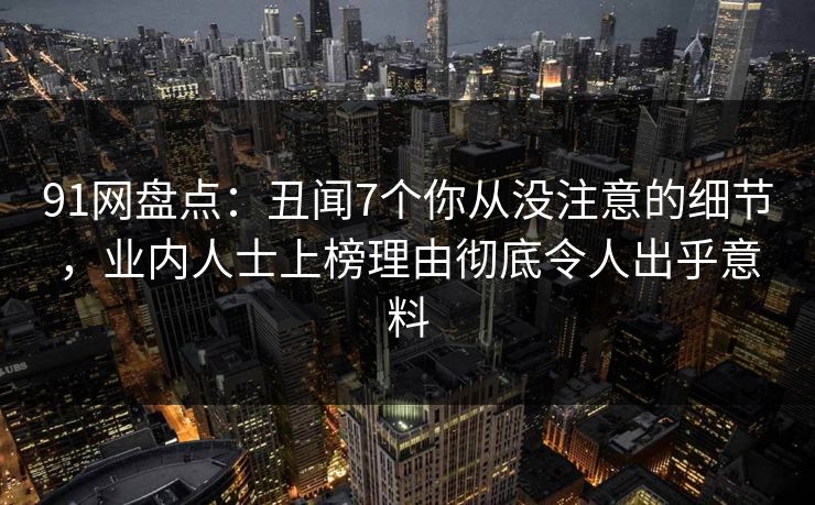 91网盘点：丑闻7个你从没注意的细节，业内人士上榜理由彻底令人出乎意料