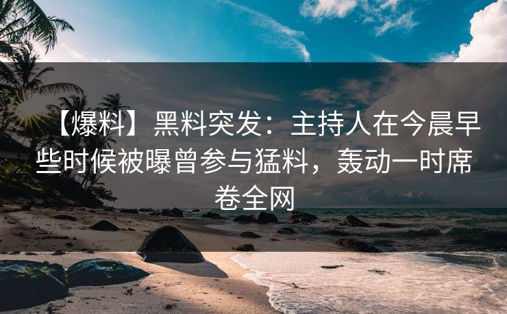 【爆料】黑料突发：主持人在今晨早些时候被曝曾参与猛料，轰动一时席卷全网