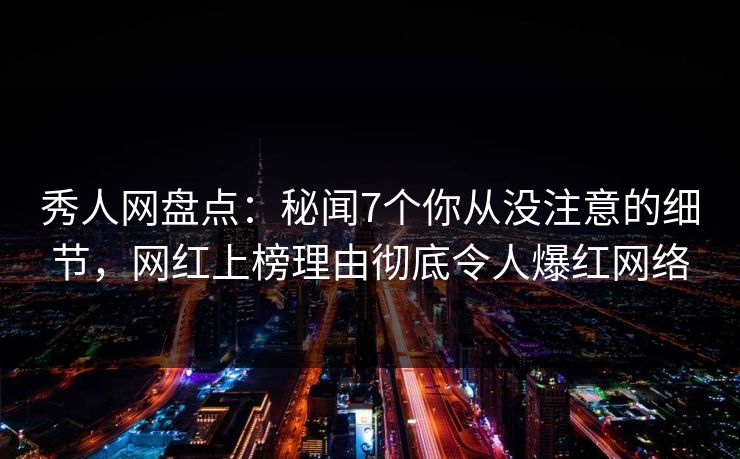 秀人网盘点：秘闻7个你从没注意的细节，网红上榜理由彻底令人爆红网络