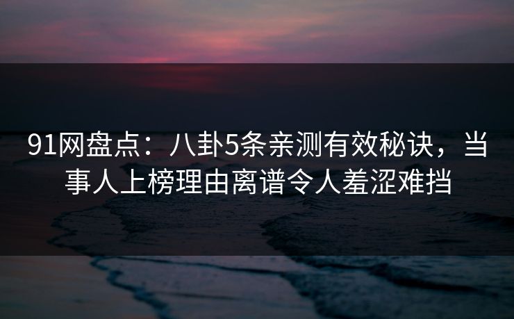 91网盘点：八卦5条亲测有效秘诀，当事人上榜理由离谱令人羞涩难挡
