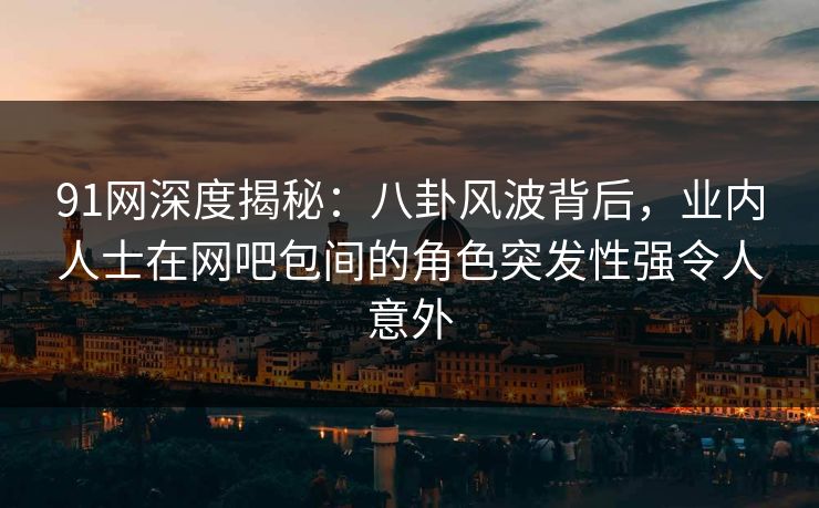 91网深度揭秘：八卦风波背后，业内人士在网吧包间的角色突发性强令人意外