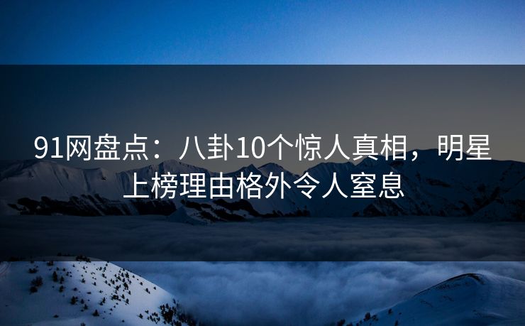 91网盘点：八卦10个惊人真相，明星上榜理由格外令人窒息
