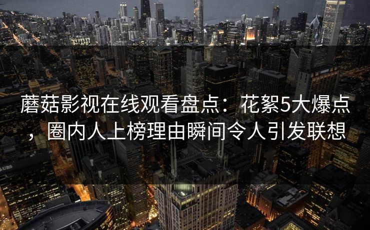 蘑菇影视在线观看盘点：花絮5大爆点，圈内人上榜理由瞬间令人引发联想
