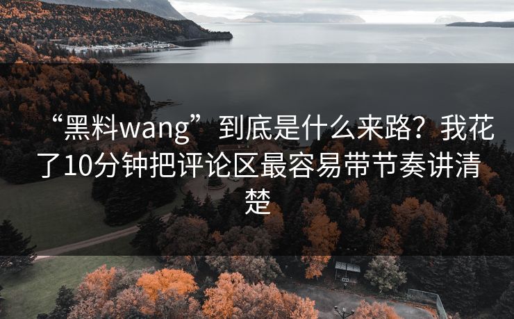 “黑料wang”到底是什么来路？我花了10分钟把评论区最容易带节奏讲清楚