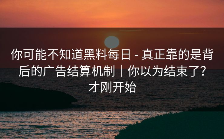 你可能不知道黑料每日 - 真正靠的是背后的广告结算机制｜你以为结束了？才刚开始