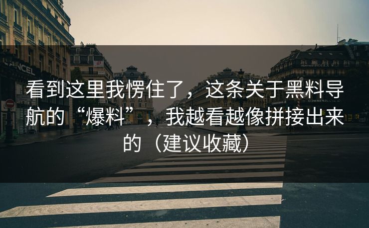 看到这里我愣住了，这条关于黑料导航的“爆料”，我越看越像拼接出来的（建议收藏）