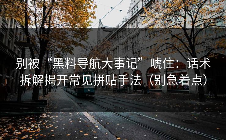 别被“黑料导航大事记”唬住：话术拆解揭开常见拼贴手法（别急着点）