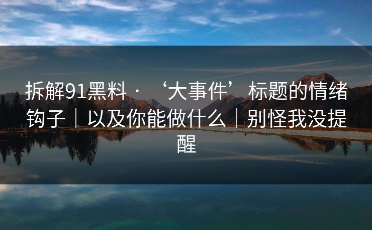 拆解91黑料 · ‘大事件’标题的情绪钩子｜以及你能做什么｜别怪我没提醒
