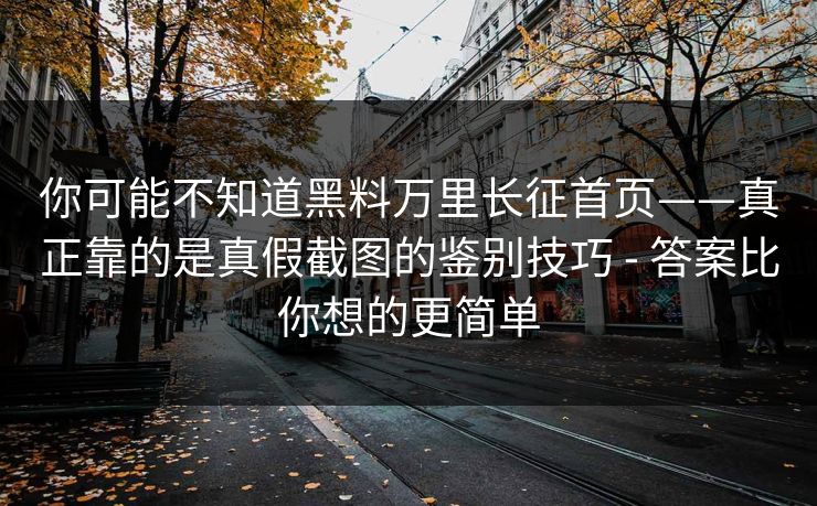 你可能不知道黑料万里长征首页——真正靠的是真假截图的鉴别技巧 - 答案比你想的更简单