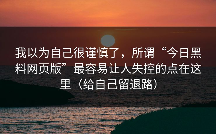 我以为自己很谨慎了，所谓“今日黑料网页版”最容易让人失控的点在这里（给自己留退路）