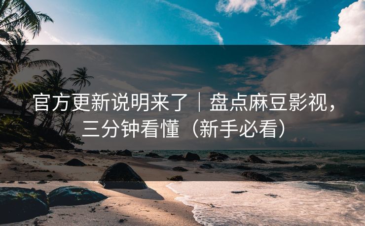 官方更新说明来了｜盘点麻豆影视，三分钟看懂（新手必看）